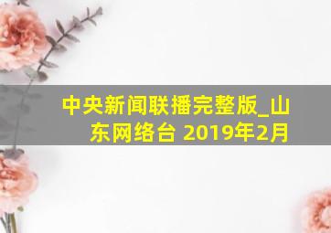 中央新闻联播完整版_山东网络台 2019年2月